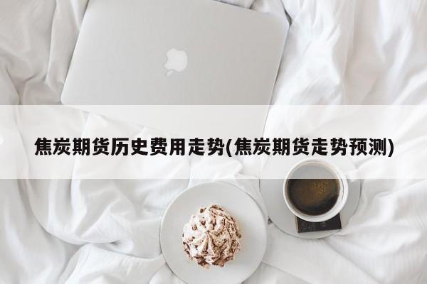 焦炭期货历史费用走势(焦炭期货走势预测)