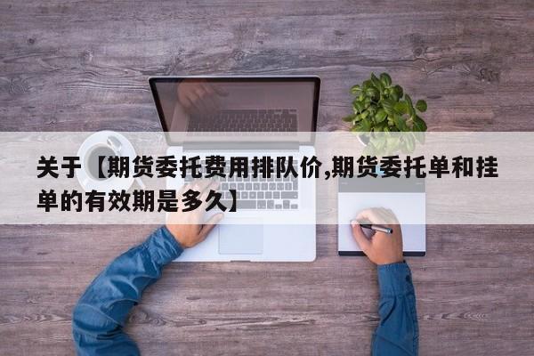 关于【期货委托费用排队价,期货委托单和挂单的有效期是多久】