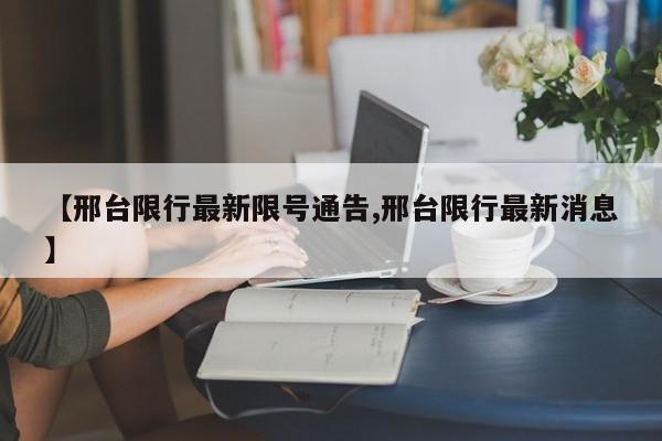 【邢台限行最新限号通告,邢台限行最新消息】