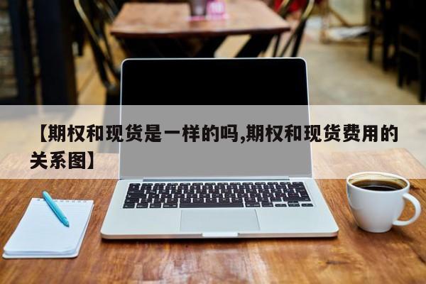 【期权和现货是一样的吗,期权和现货费用的关系图】