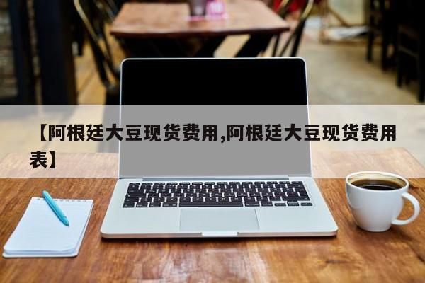 【阿根廷大豆现货费用,阿根廷大豆现货费用表】