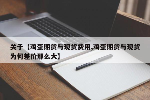 关于【鸡蛋期货与现货费用,鸡蛋期货与现货为何差价那么大】