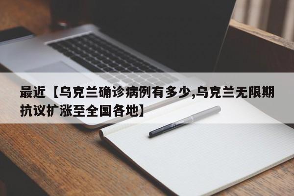 最近【乌克兰确诊病例有多少,乌克兰无限期抗议扩涨至全国各地】