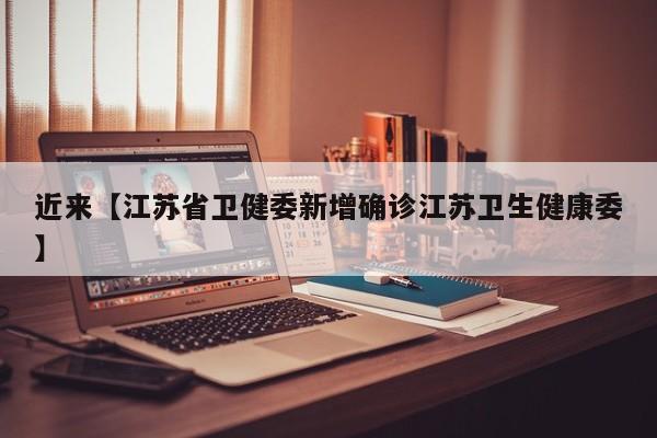 近来【江苏省卫健委新增确诊江苏卫生健康委】