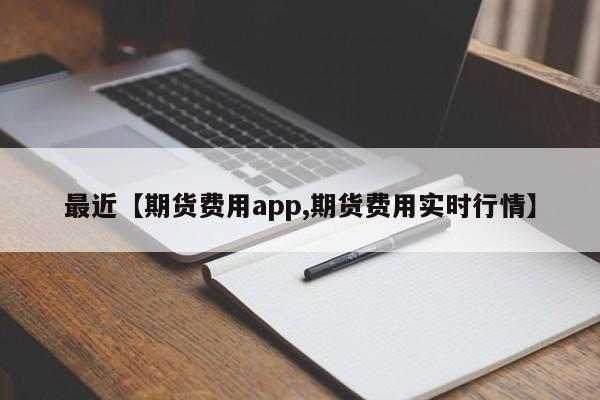 最近【期货费用app,期货费用实时行情】