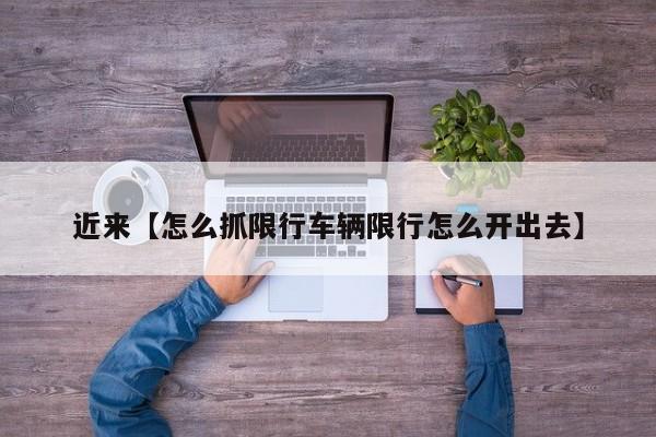 近来【怎么抓限行车辆限行怎么开出去】