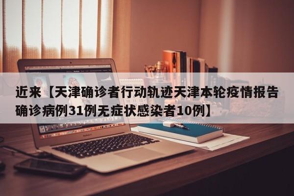 近来【天津确诊者行动轨迹天津本轮疫情报告确诊病例31例无症状感染者10例】