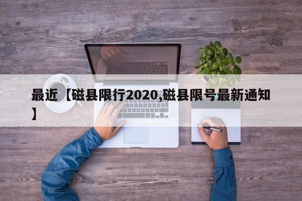 最近【磁县限行2020,磁县限号最新通知】