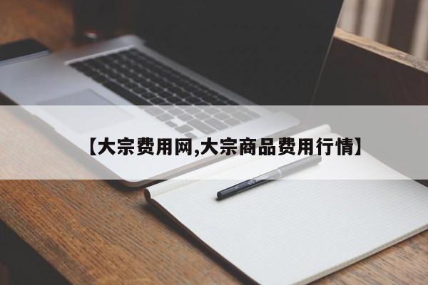 【大宗费用网,大宗商品费用行情】