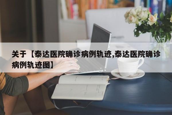 关于【泰达医院确诊病例轨迹,泰达医院确诊病例轨迹图】