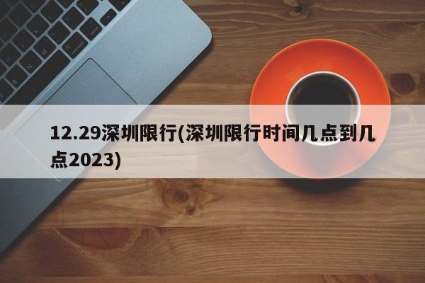 12.29深圳限行(深圳限行时间几点到几点2023)