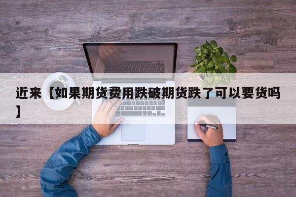 近来【如果期货费用跌破期货跌了可以要货吗】