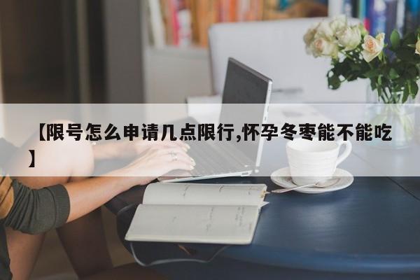 【限号怎么申请几点限行,怀孕冬枣能不能吃】