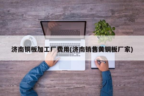 济南铜板加工厂费用(济南销售黄铜板厂家)