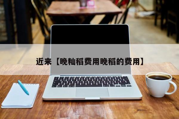 近来【晚籼稻费用晚稻的费用】