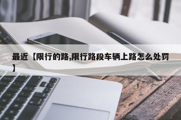 最近【限行的路,限行路段车辆上路怎么处罚】