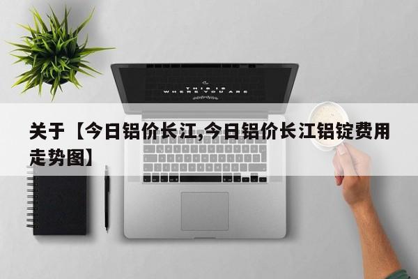 关于【今日铝价长江,今日铝价长江铝锭费用走势图】