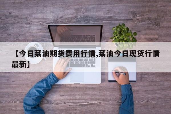 【今日菜油期货费用行情,菜油今日现货行情最新】