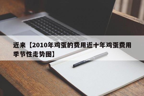 近来【2010年鸡蛋的费用近十年鸡蛋费用季节性走势图】