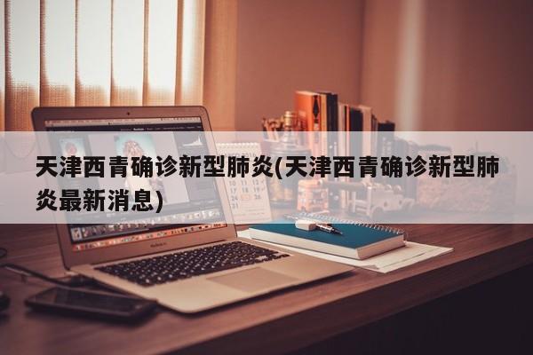 天津西青确诊新型肺炎(天津西青确诊新型肺炎最新消息)