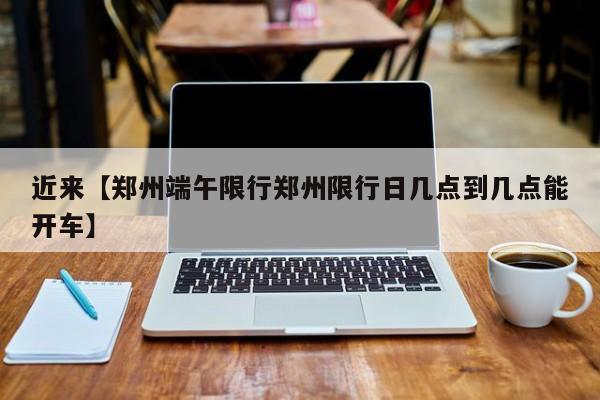 近来【郑州端午限行郑州限行日几点到几点能开车】