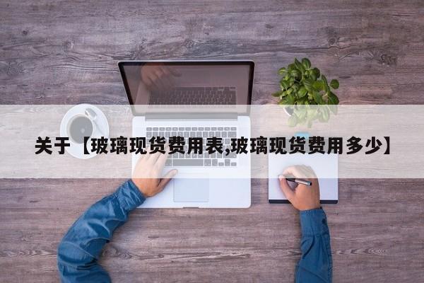 关于【玻璃现货费用表,玻璃现货费用多少】