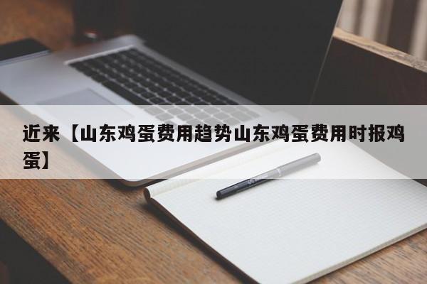 近来【山东鸡蛋费用趋势山东鸡蛋费用时报鸡蛋】