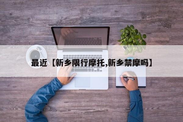最近【新乡限行摩托,新乡禁摩吗】