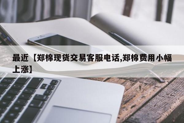 最近【郑棉现货交易客服电话,郑棉费用小幅上涨】