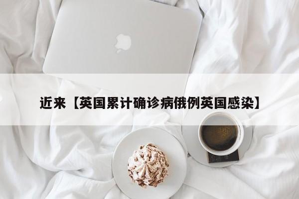 近来【英国累计确诊病俄例英国感染】