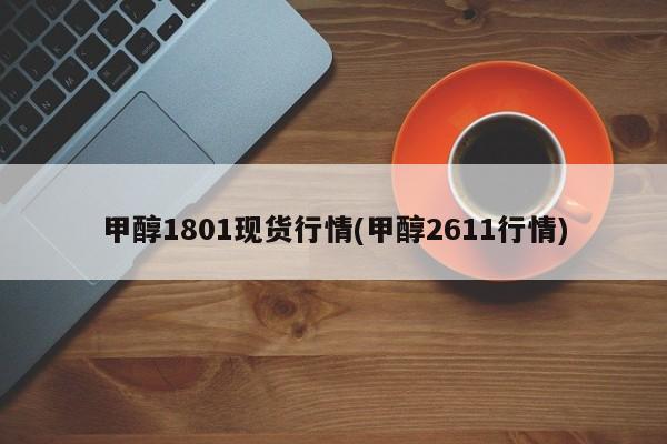 甲醇1801现货行情(甲醇2611行情)