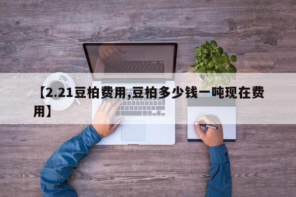 【2.21豆柏费用,豆柏多少钱一吨现在费用】
