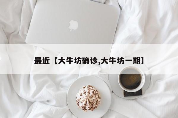 最近【大牛坊确诊,大牛坊一期】