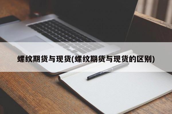 螺纹期货与现货(螺纹期货与现货的区别)
