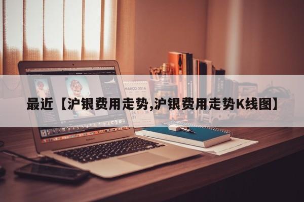 最近【沪银费用走势,沪银费用走势K线图】