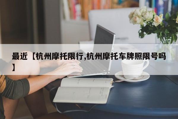最近【杭州摩托限行,杭州摩托车牌照限号吗】