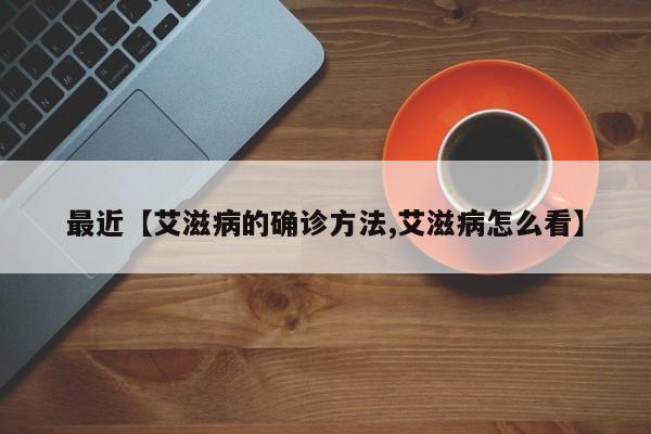 最近【艾滋病的确诊方法,艾滋病怎么看】