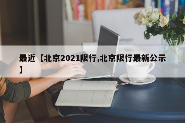 最近【北京2021限行,北京限行最新公示】