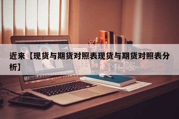 近来【现货与期货对照表现货与期货对照表分析】
