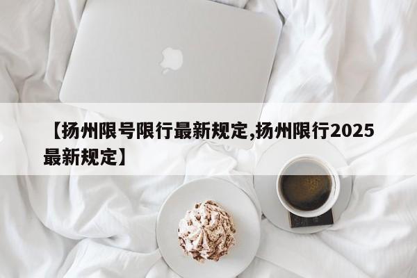 【扬州限号限行最新规定,扬州限行2025最新规定】