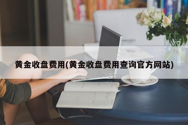 黄金收盘费用(黄金收盘费用查询官方网站)