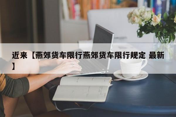 近来【燕郊货车限行燕郊货车限行规定 最新】