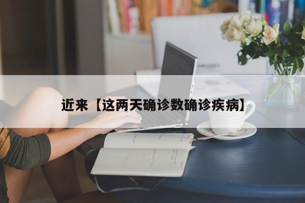 近来【这两天确诊数确诊疾病】