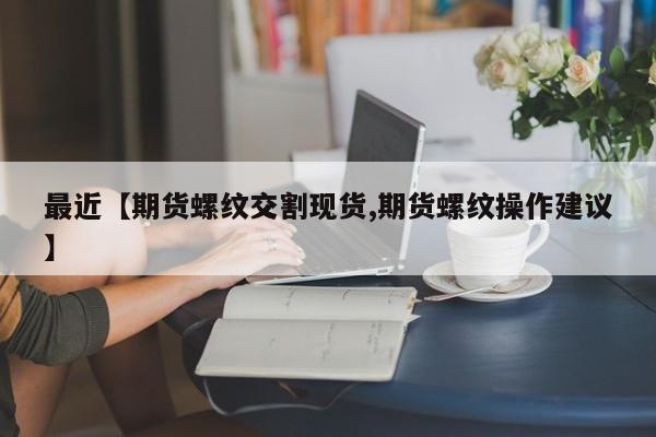 最近【期货螺纹交割现货,期货螺纹操作建议】