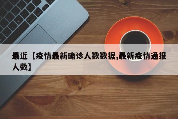 最近【疫情最新确诊人数数据,最新疫情通报人数】