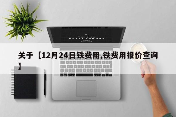 关于【12月24日铁费用,铁费用报价查询】