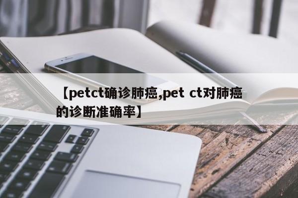 【petct确诊肺癌,pet ct对肺癌的诊断准确率】