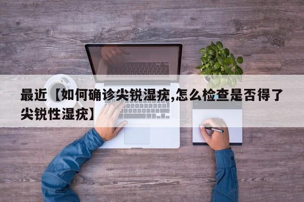 最近【如何确诊尖锐湿疣,怎么检查是否得了尖锐性湿疣】