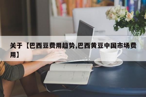 关于【巴西豆费用趋势,巴西黄豆中国市场费用】
