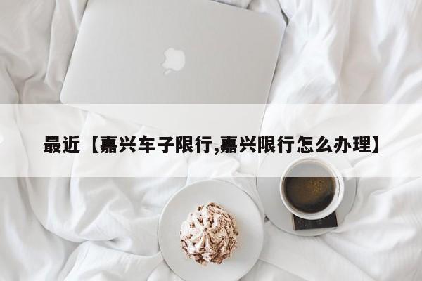 最近【嘉兴车子限行,嘉兴限行怎么办理】